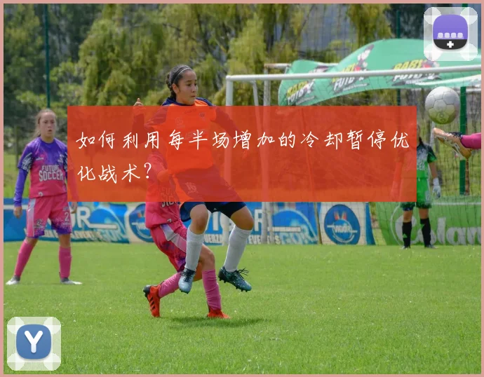 如何利用每半场增加的冷却暂停优化战术?