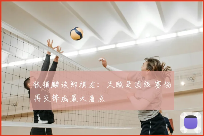 张镇麟谈郑祺龙：天赋是顶级 赛场再交锋成最大看点