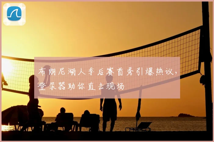 布朗尼湖人季后赛首秀引爆热议,登录器助你直击现场