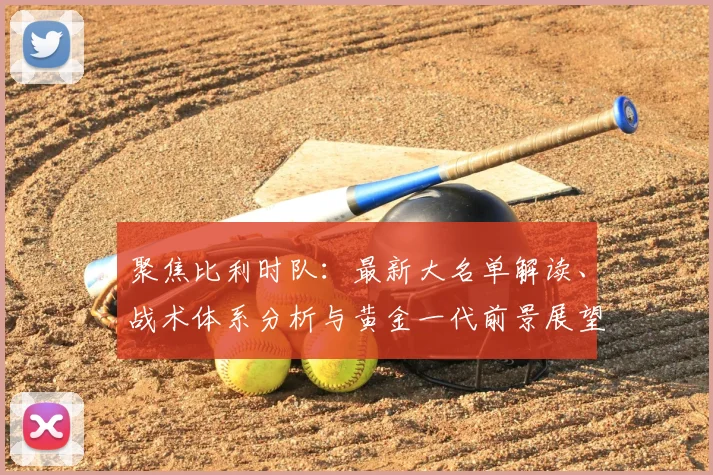 聚焦比利时队：最新大名单解读、战术体系分析与黄金一代前景展望