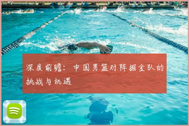 深度前瞻:中国男篮对阵掘金队的挑战与机遇