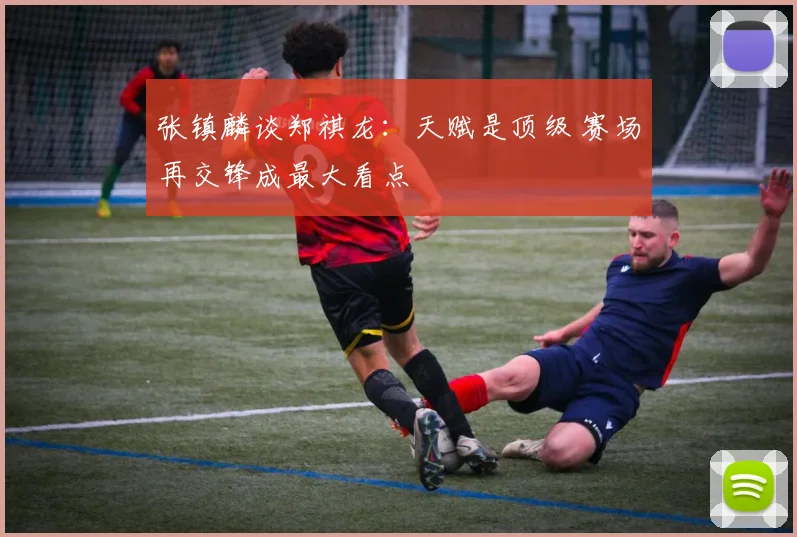 张镇麟谈郑祺龙：天赋是顶级 赛场再交锋成最大看点