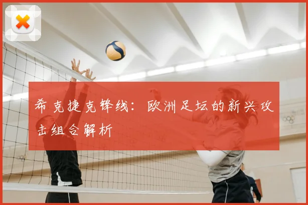希克捷克锋线:欧洲足坛的新兴攻击组合解析