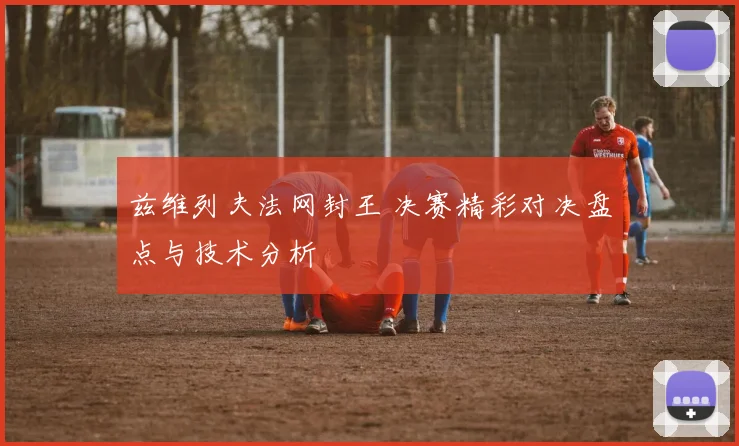 兹维列夫法网封王 决赛精彩对决盘点与技术分析