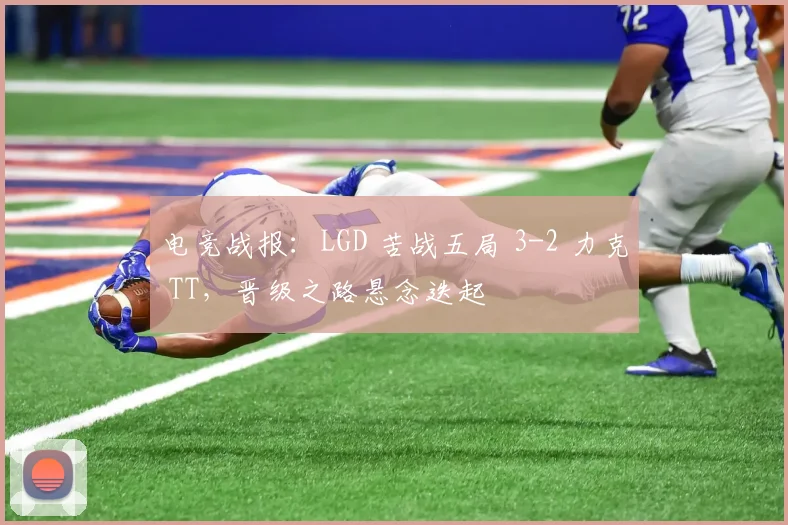 电竞战报：LGD 苦战五局 3-2 力克 TT，晋级之路悬念迭起