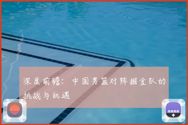 深度前瞻：中国男篮对阵掘金队的挑战与机遇
