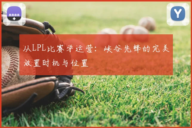 从LPL比赛学运营:峡谷先锋的完美放置时机与位置