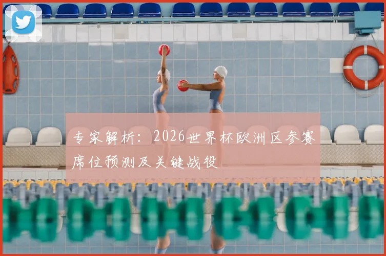 专家解析:2026世界杯欧洲区参赛席位预测及关键战役