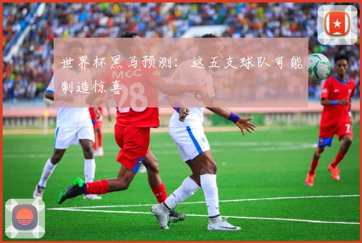 世界杯黑马预测：这五支球队可能制造惊喜