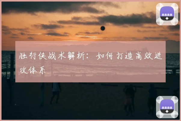 独行侠战术解析：如何打造高效进攻体系