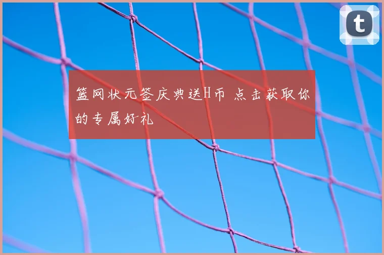 篮网状元签庆典送H币 点击获取你的专属好礼