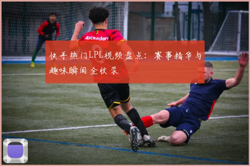 快手热门LPL视频盘点：赛事精华与趣味瞬间全收录