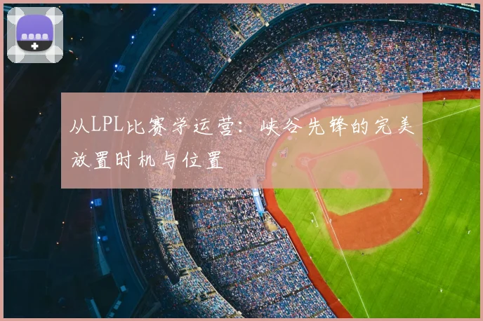 从LPL比赛学运营：峡谷先锋的完美放置时机与位置