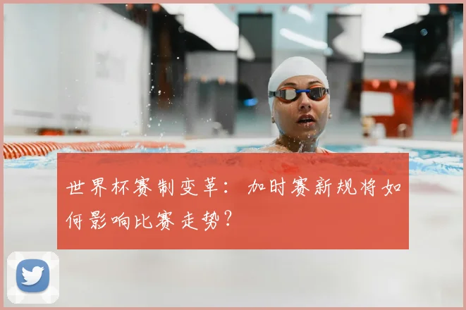 世界杯赛制变革：加时赛新规将如何影响比赛走势？