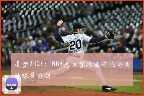 展望2026:NBA总决赛格局变化与关键球员分析