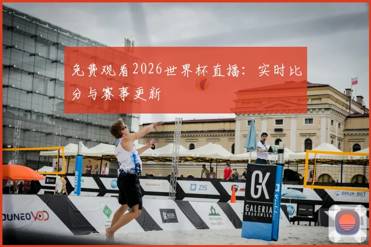 免费观看2026世界杯直播:实时比分与赛事更新