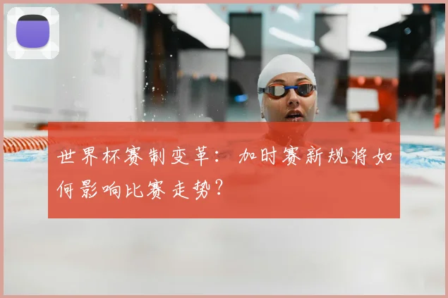 世界杯赛制变革：加时赛新规将如何影响比赛走势？