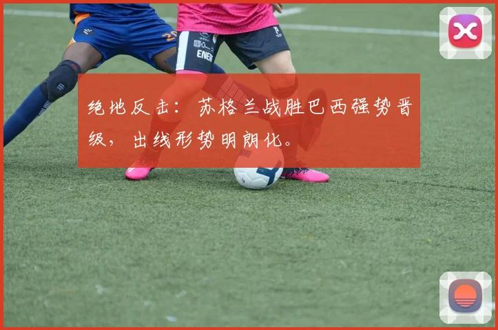 绝地反击：苏格兰战胜巴西强势晋级，出线形势明朗化。