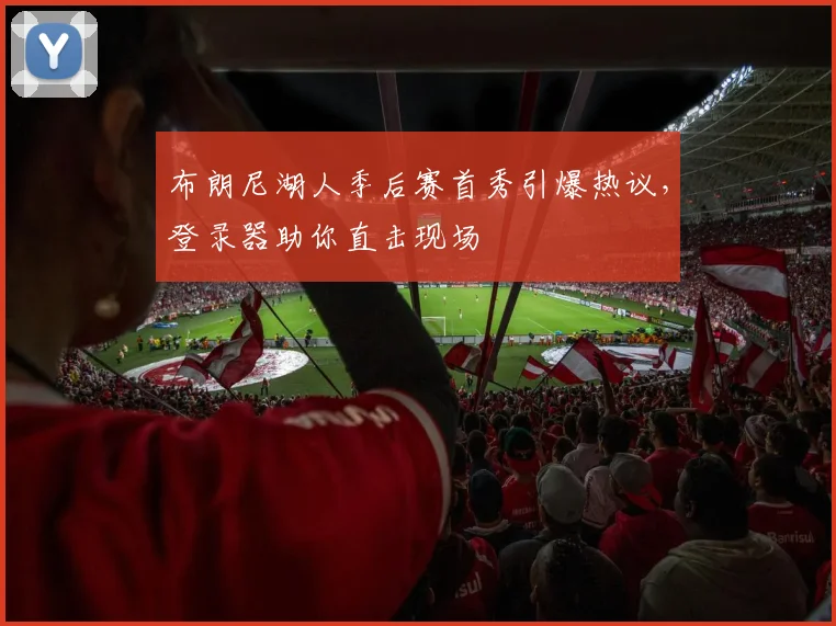 布朗尼湖人季后赛首秀引爆热议，登录器助你直击现场
