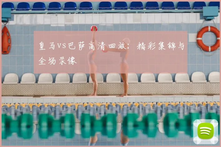 皇马vs巴萨高清回放：精彩集锦与全场录像
