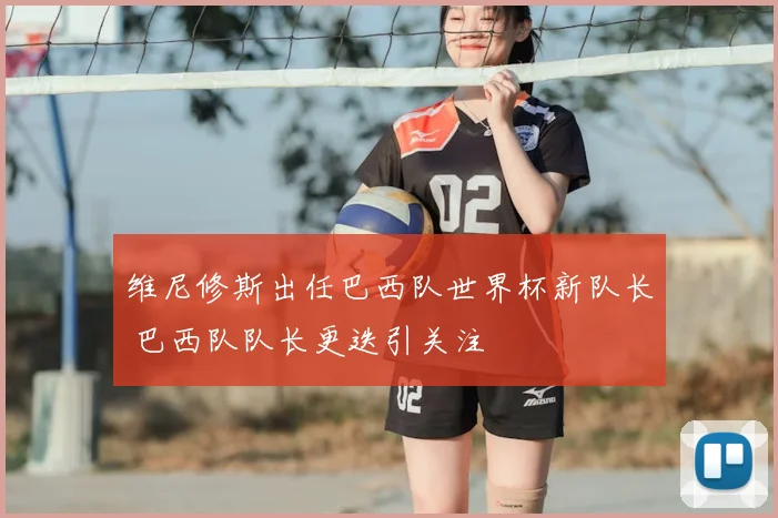 维尼修斯出任巴西队世界杯新队长 巴西队队长更迭引关注