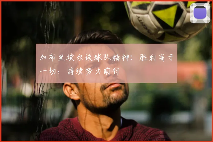 加布里埃尔谈球队精神：胜利高于一切，持续努力前行