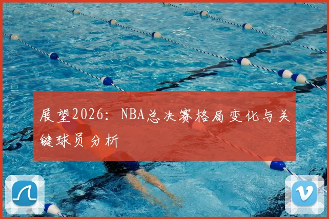 展望2026：NBA总决赛格局变化与关键球员分析