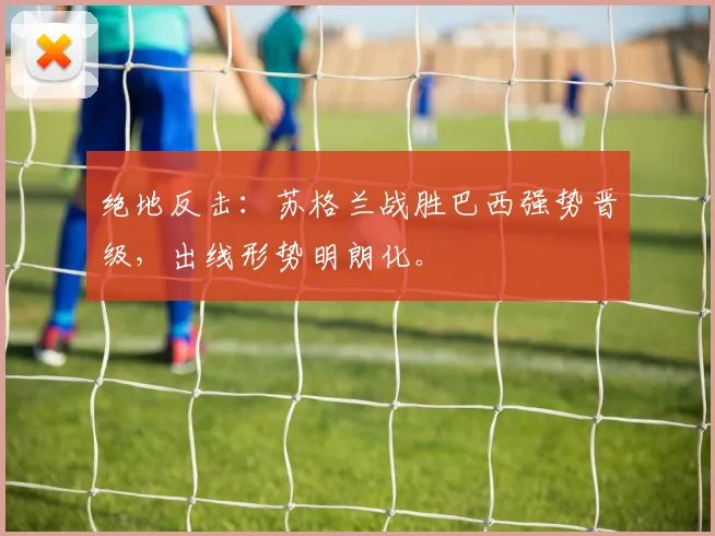 绝地反击：苏格兰战胜巴西强势晋级，出线形势明朗化。