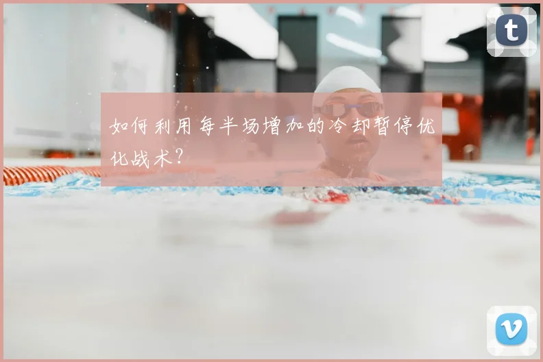 如何利用每半场增加的冷却暂停优化战术？