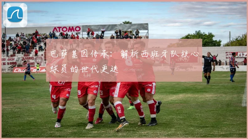 巴萨基因传承：解析西班牙队核心球员的世代更迭