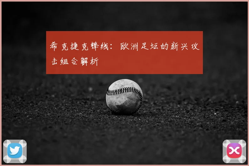 希克捷克锋线:欧洲足坛的新兴攻击组合解析