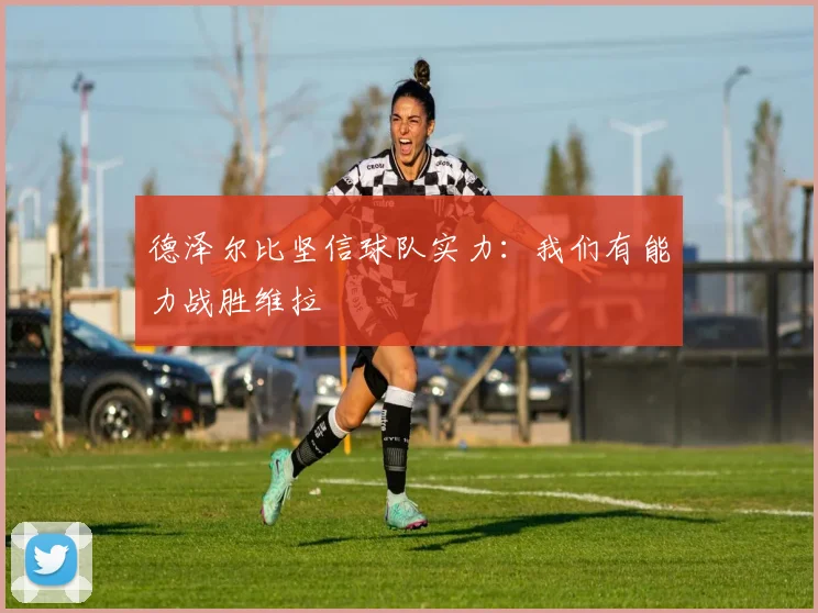 德泽尔比坚信球队实力：我们有能力战胜维拉