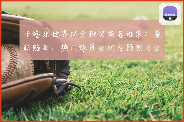 卡塔尔世界杯金靴奖花落谁家？最新赔率、热门球员分析与预测方法全解读