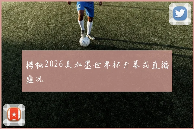 揭秘2026美加墨世界杯开幕式直播盛况