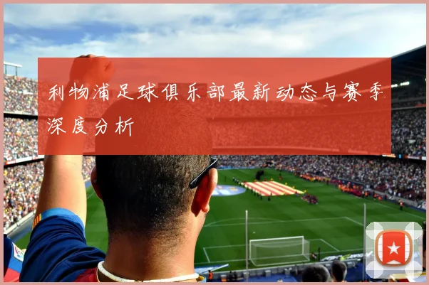 利物浦足球俱乐部最新动态与赛季深度分析