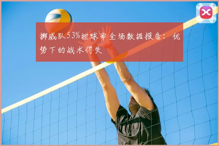 挪威队53%控球率全场数据报告：优势下的战术得失