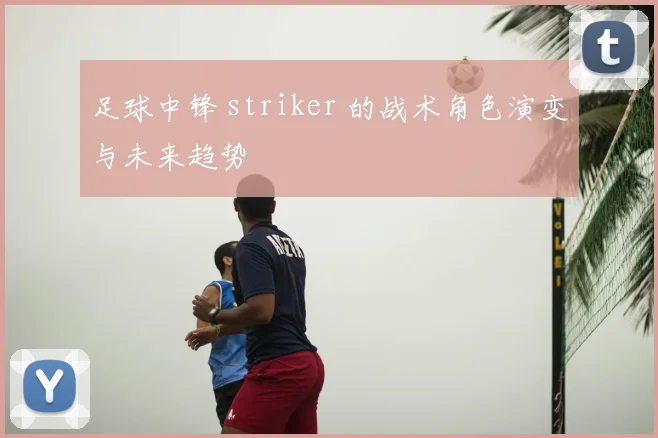 足球中锋 striker 的战术角色演变与未来趋势